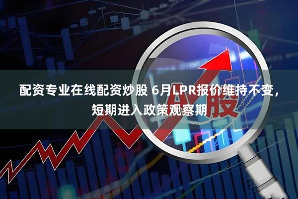 配资专业在线配资炒股 6月LPR报价维持不变，短期进入政策观察期