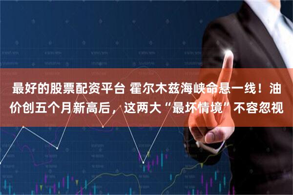 最好的股票配资平台 霍尔木兹海峡命悬一线！油价创五个月新高后，这两大“最坏情境”不容忽视