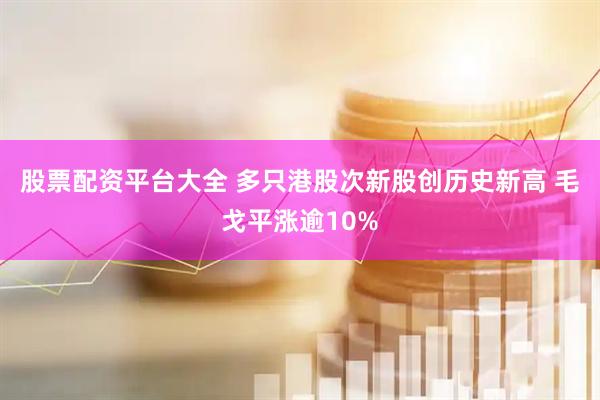 股票配资平台大全 多只港股次新股创历史新高 毛戈平涨逾10%