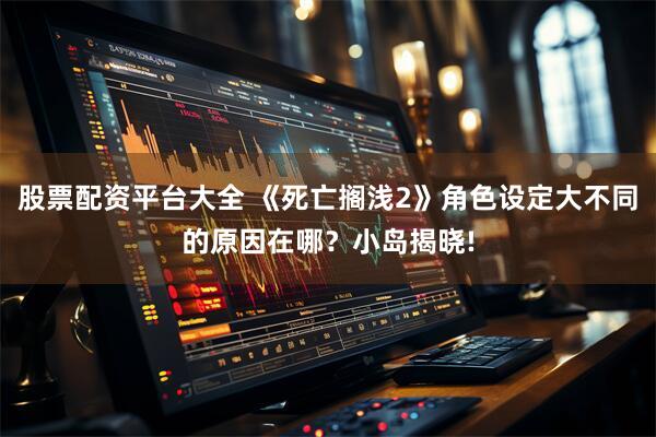 股票配资平台大全 《死亡搁浅2》角色设定大不同的原因在哪？小岛揭晓!