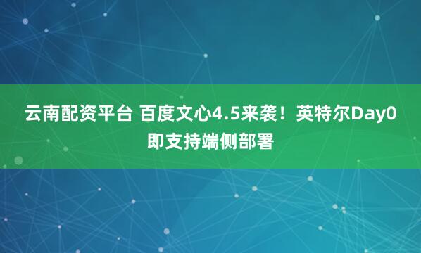 云南配资平台 百度文心4.5来袭！英特尔Day0即支持端侧部署
