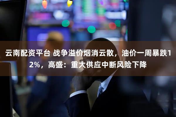 云南配资平台 战争溢价烟消云散，油价一周暴跌12%，高盛：重大供应中断风险下降