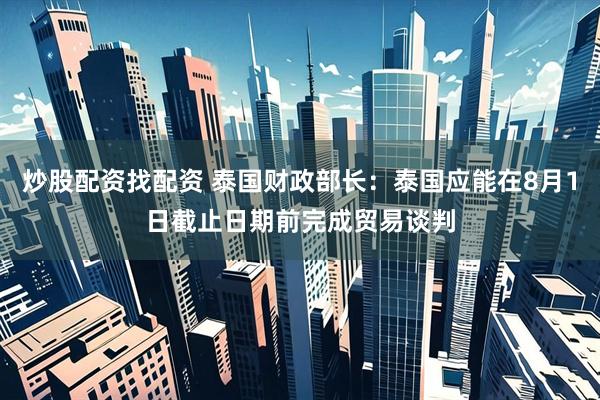 炒股配资找配资 泰国财政部长：泰国应能在8月1日截止日期前完成贸易谈判