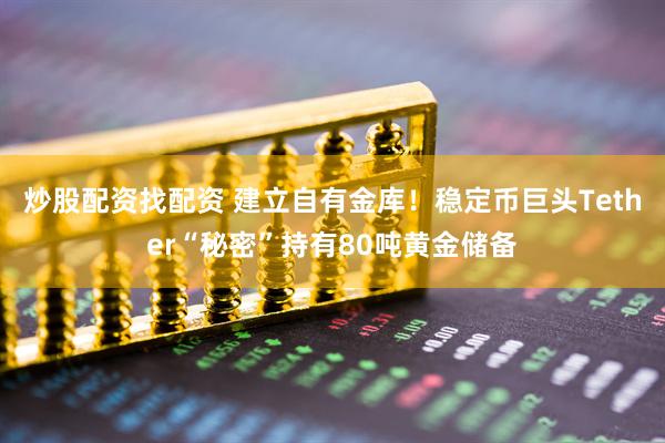 炒股配资找配资 建立自有金库！稳定币巨头Tether“秘密”持有80吨黄金储备