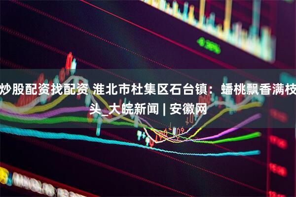 炒股配资找配资 淮北市杜集区石台镇：蟠桃飘香满枝头_大皖新闻 | 安徽网