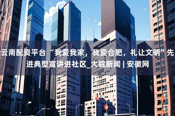 云南配资平台 “我爱我家，我爱合肥，礼让文明”先进典型宣讲进社区_大皖新闻 | 安徽网