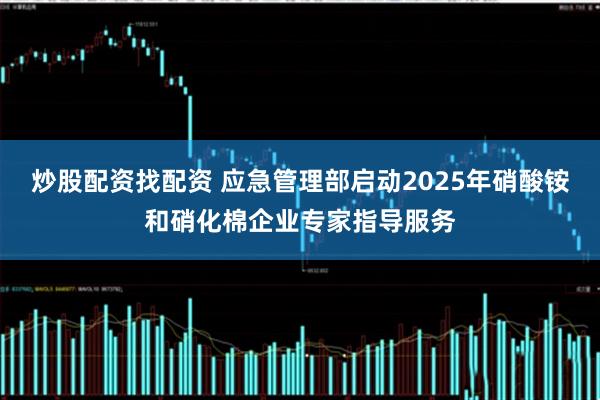 炒股配资找配资 应急管理部启动2025年硝酸铵和硝化棉企业专家指导服务