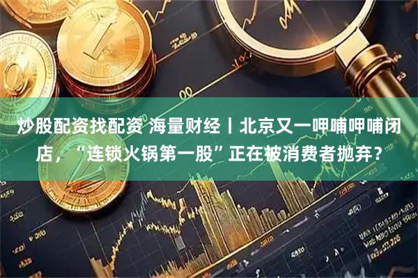 炒股配资找配资 海量财经丨北京又一呷哺呷哺闭店，“连锁火锅第一股”正在被消费者抛弃？