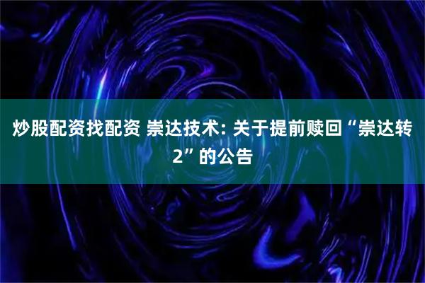 炒股配资找配资 崇达技术: 关于提前赎回“崇达转2”的公告