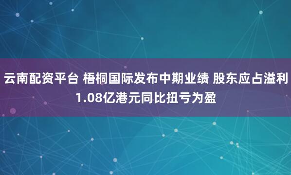 云南配资平台 梧桐国际发布中期业绩 股东应占溢利1.08亿港元同比扭亏为盈