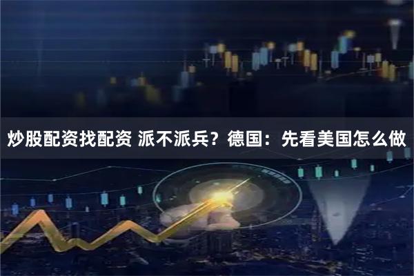 炒股配资找配资 派不派兵？德国：先看美国怎么做