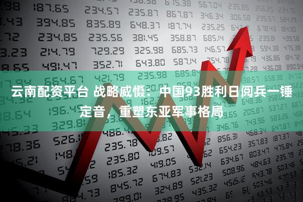 云南配资平台 战略威慑：中国93胜利日阅兵一锤定音，重塑东亚军事格局