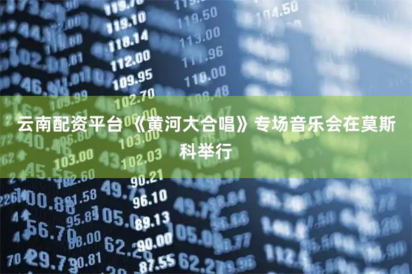 云南配资平台 《黄河大合唱》专场音乐会在莫斯科举行