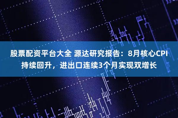 股票配资平台大全 源达研究报告：8月核心CPI持续回升，进出口连续3个月实现双增长