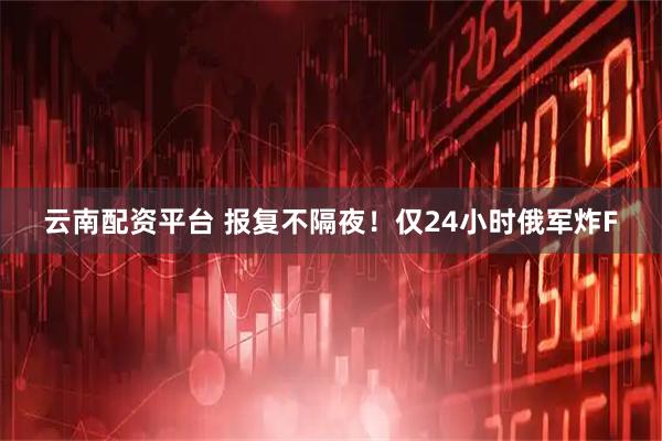 云南配资平台 报复不隔夜！仅24小时俄军炸F