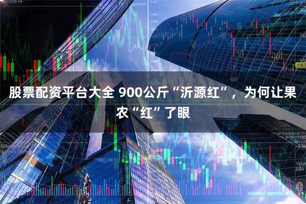股票配资平台大全 900公斤“沂源红”，为何让果农“红”了眼