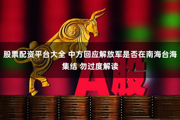 股票配资平台大全 中方回应解放军是否在南海台海集结 勿过度解读