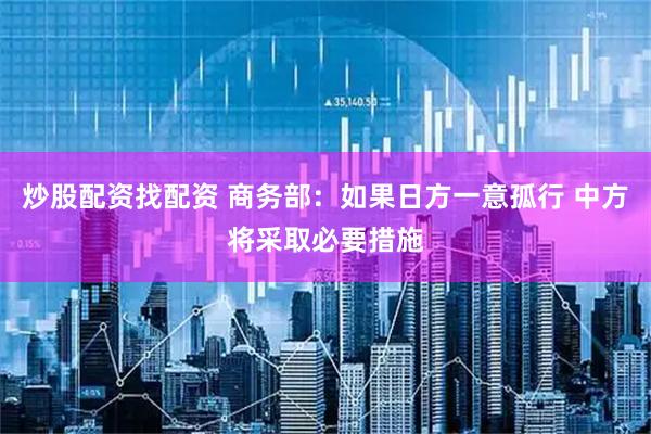 炒股配资找配资 商务部：如果日方一意孤行 中方将采取必要措施