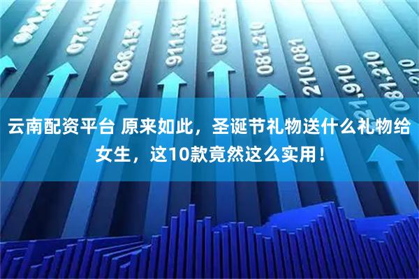 云南配资平台 原来如此，圣诞节礼物送什么礼物给女生，这10款竟然这么实用！