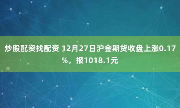 炒股配资找配资 12月27日沪金期货收盘上涨0.17%，报1018.1元