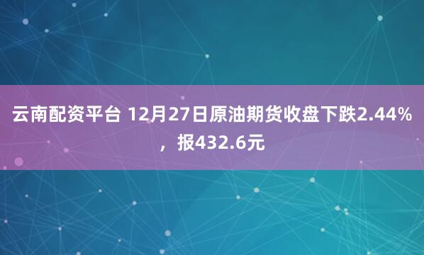 云南配资平台 12月27日原油期货收盘下跌2.44%，报432.6元