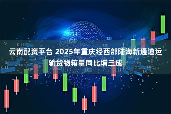 云南配资平台 2025年重庆经西部陆海新通道运输货物箱量同比增三成