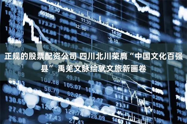 正规的股票配资公司 四川北川荣膺“中国文化百强县” 禹羌文脉绘就文旅新画卷