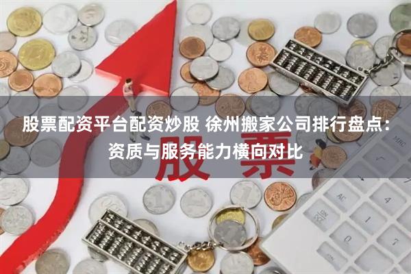 股票配资平台配资炒股 徐州搬家公司排行盘点：资质与服务能力横向对比