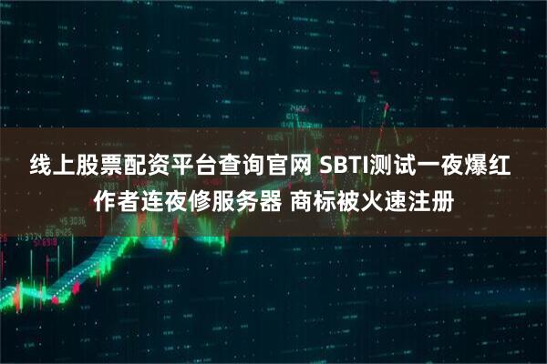 线上股票配资平台查询官网 SBTI测试一夜爆红 作者连夜修服务器 商标被火速注册