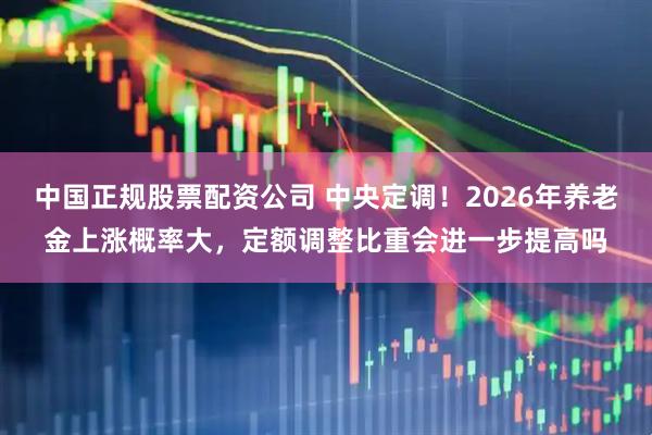 中国正规股票配资公司 中央定调！2026年养老金上涨概率大，定额调整比重会进一步提高吗