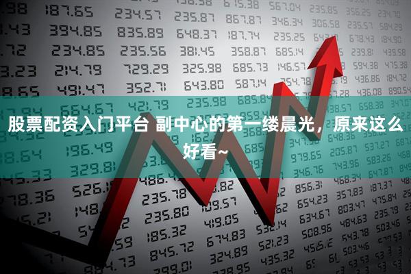股票配资入门平台 副中心的第一缕晨光，原来这么好看~